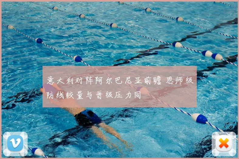意大利对阵阿尔巴尼亚前瞻 恩师级防线较量与晋级压力同