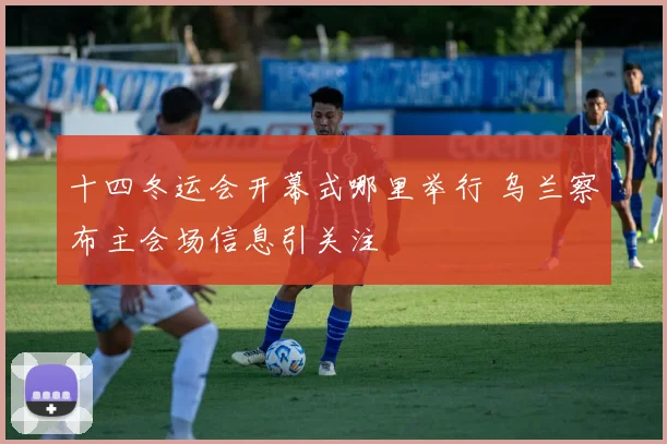 十四冬运会开幕式哪里举行 乌兰察布主会场信息引关注
