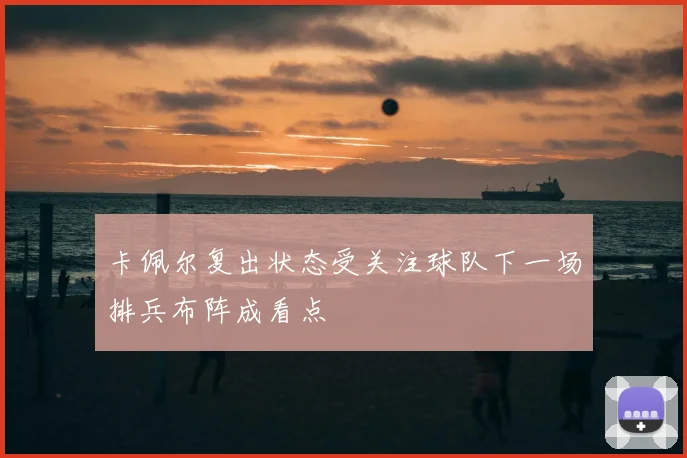 卡佩尔复出状态受关注球队下一场排兵布阵成看点