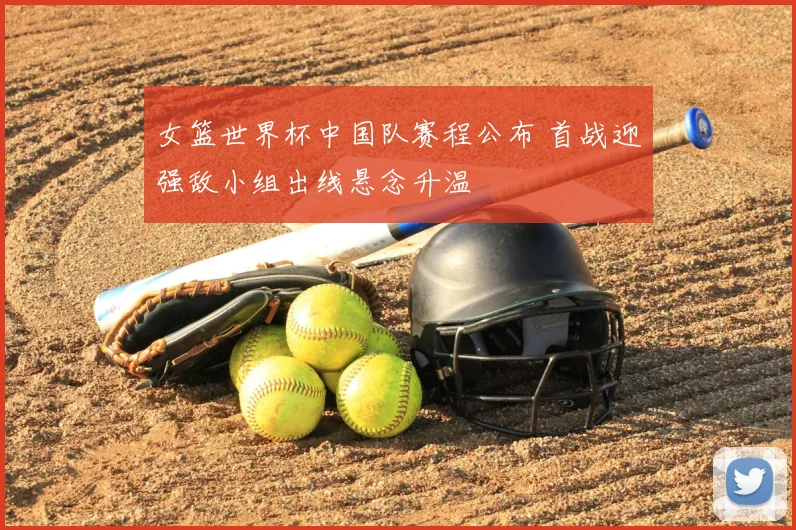 女篮世界杯中国队赛程公布 首战迎强敌小组出线悬念升温