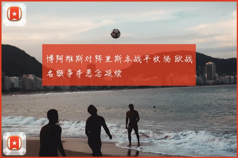 博阿维斯对阵里斯本战平收场 欧战名额争夺悬念延续