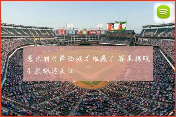 意大利对阵西班牙谁赢了 赛果揭晓引发球迷关注