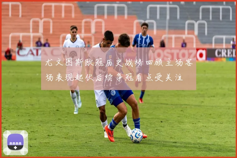 尤文图斯欧冠历史战绩回顾主场客场表现起伏后续争冠看点受关注