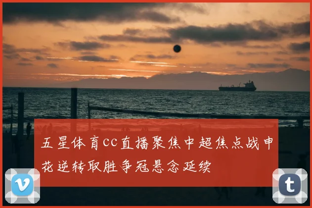 五星体育cc直播聚焦中超焦点战申花逆转取胜争冠悬念延续