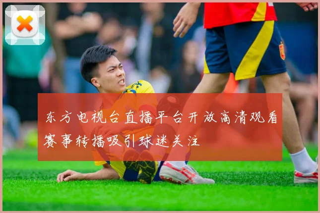 东方电视台直播平台开放高清观看赛事转播吸引球迷关注