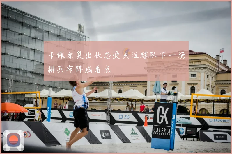卡佩尔复出状态受关注球队下一场排兵布阵成看点